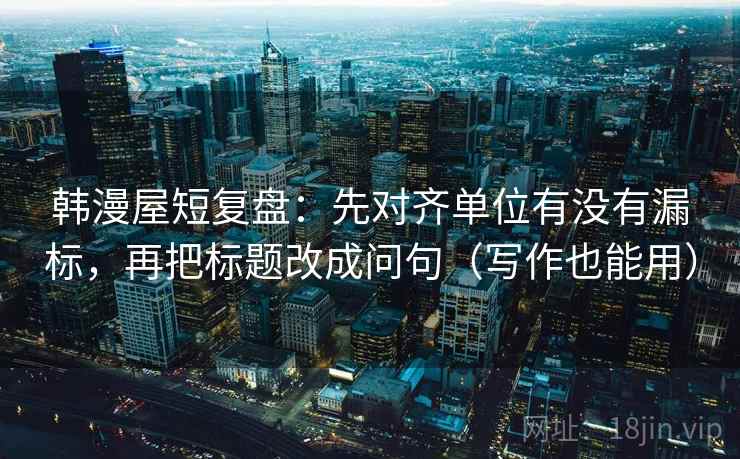 韩漫屋短复盘：先对齐单位有没有漏标，再把标题改成问句（写作也能用）