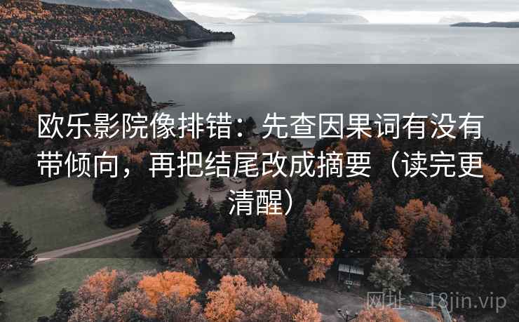 欧乐影院像排错：先查因果词有没有带倾向，再把结尾改成摘要（读完更清醒）