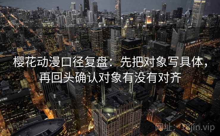 樱花动漫口径复盘：先把对象写具体，再回头确认对象有没有对齐