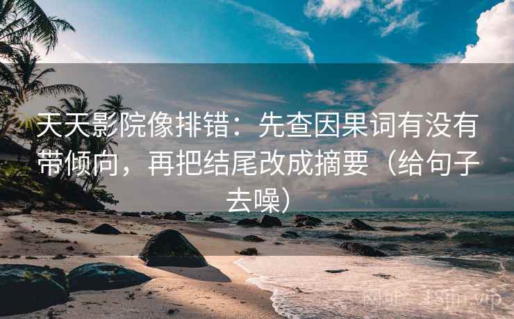 天天影院像排错：先查因果词有没有带倾向，再把结尾改成摘要（给句子去噪）