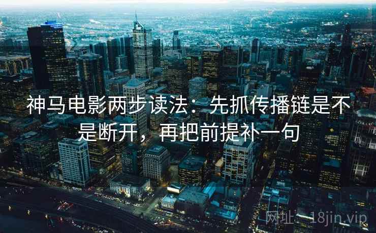 神马电影两步读法：先抓传播链是不是断开，再把前提补一句