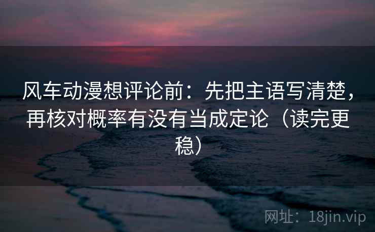 风车动漫想评论前：先把主语写清楚，再核对概率有没有当成定论（读完更稳）