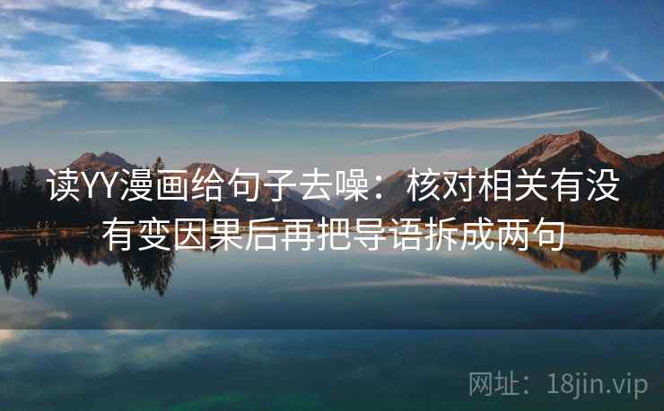 读YY漫画给句子去噪:核对相关有没有变因果后再把导语拆成两句 读YY漫画给句子去噪:核对相关有没有变因果后再把导语拆成两句