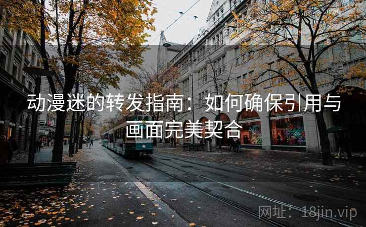 动漫迷的转发指南:如何确保引用与画面完美契合 动漫迷的转发指南:如何确保引用与画面完美契合
