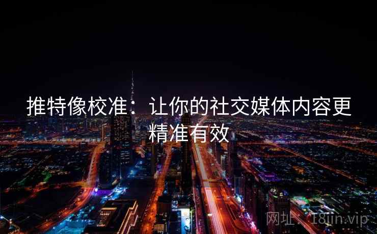 推特像校准：让你的社交媒体内容更精准有效