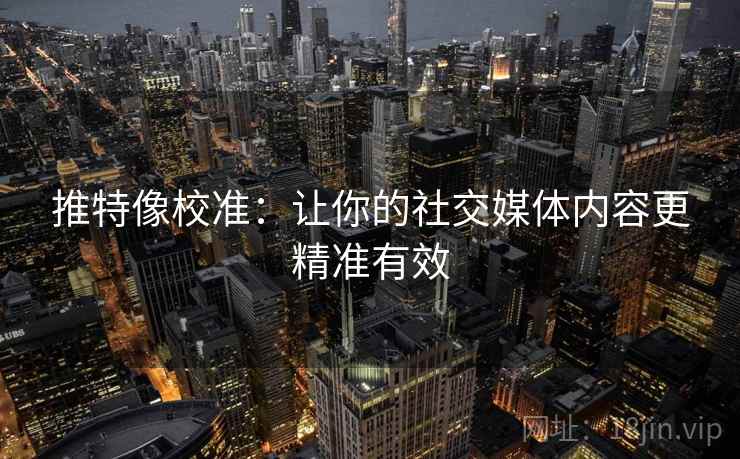 推特像校准：让你的社交媒体内容更精准有效