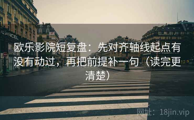 欧乐影院短复盘：先对齐轴线起点有没有动过，再把前提补一句（读完更清楚）
