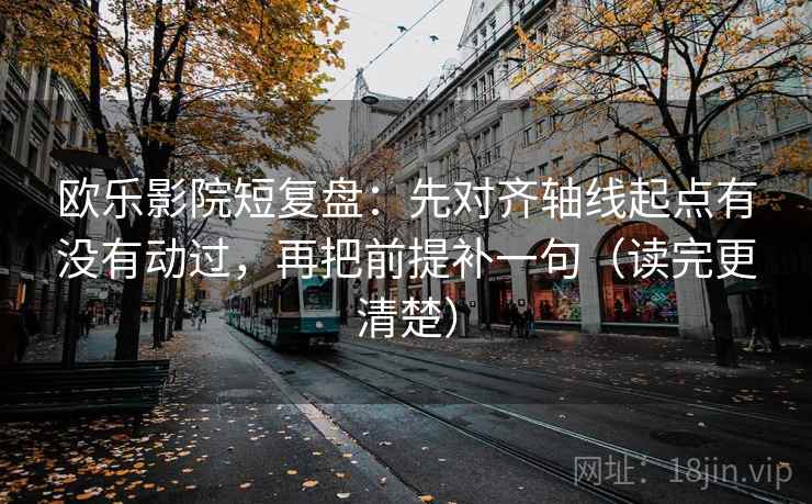 欧乐影院短复盘：先对齐轴线起点有没有动过，再把前提补一句（读完更清楚）