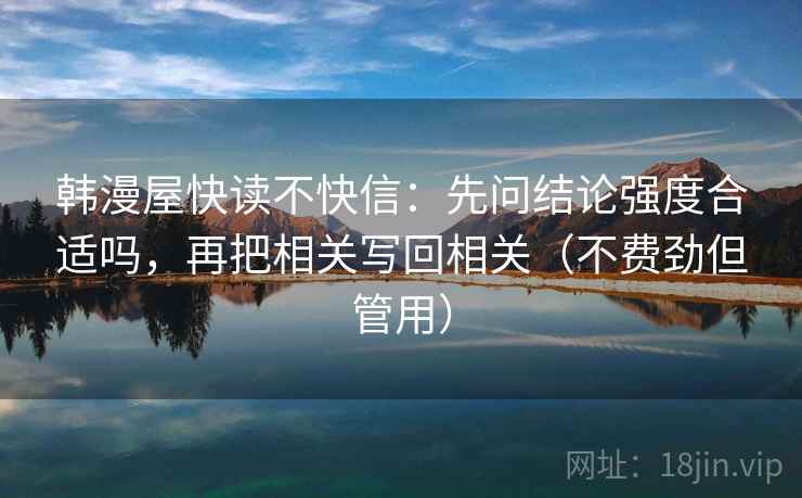 韩漫屋快读不快信：先问结论强度合适吗，再把相关写回相关（不费劲但管用）