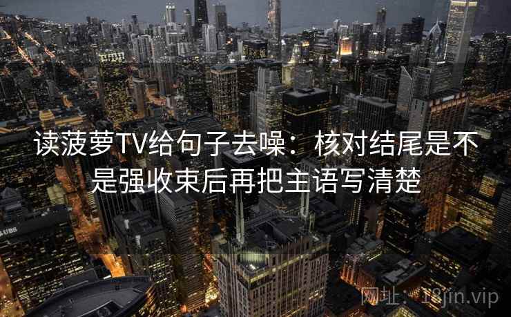 读菠萝TV给句子去噪:核对结尾是不是强收束后再把主语写清楚 读菠萝TV给句子去噪:核对结尾是不是强收束后再把主语写清楚
