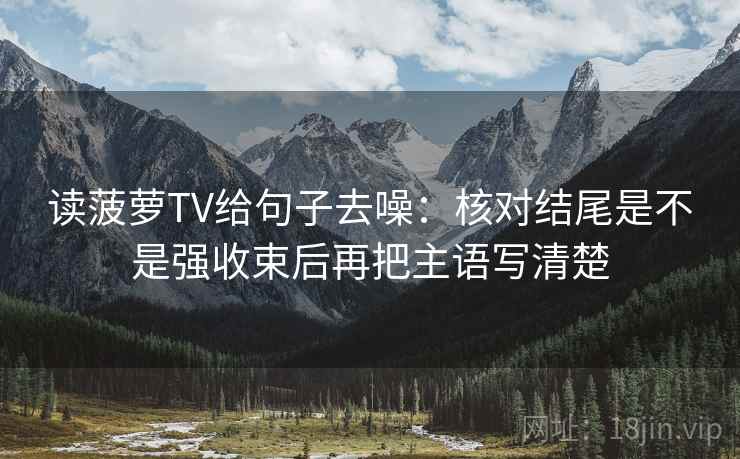 读菠萝TV给句子去噪:核对结尾是不是强收束后再把主语写清楚 读菠萝TV给句子去噪:核对结尾是不是强收束后再把主语写清楚