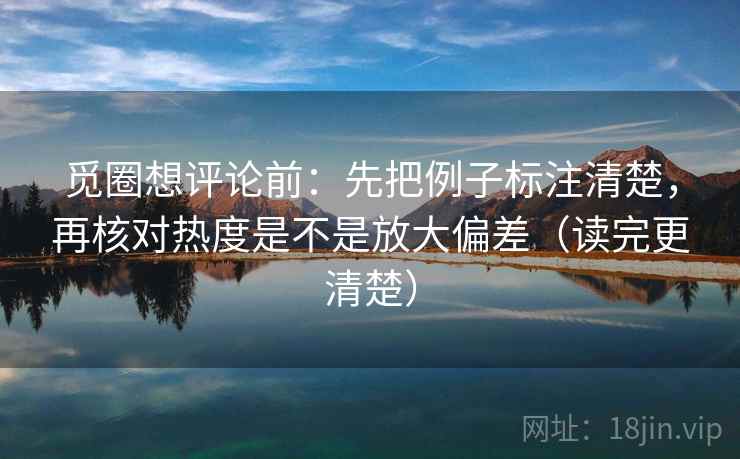 觅圈想评论前：先把例子标注清楚，再核对热度是不是放大偏差（读完更清楚）