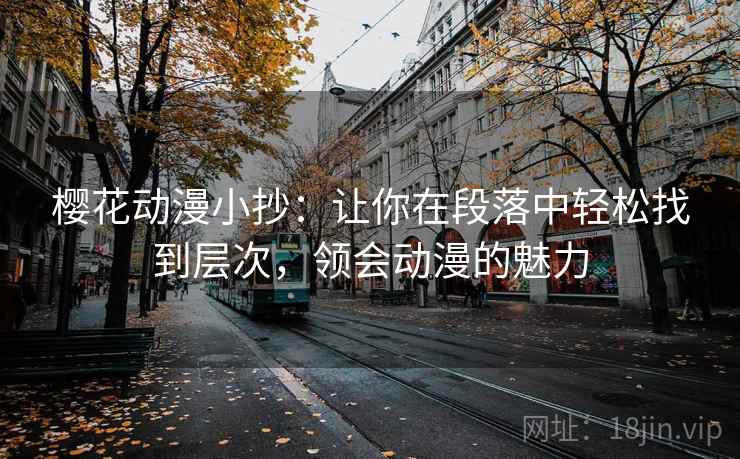 樱花动漫小抄:让你在段落中轻松找到层次,领会动漫的魅力 樱花动漫小抄:让你在段落中轻松找到层次,领会动漫的魅力