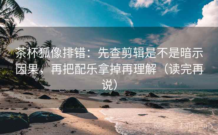 茶杯狐像排错：先查剪辑是不是暗示因果，再把配乐拿掉再理解（读完再说）