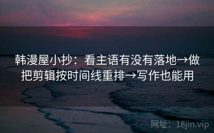 韩漫屋小抄：看主语有没有落地→做把剪辑按时间线重排→写作也能用