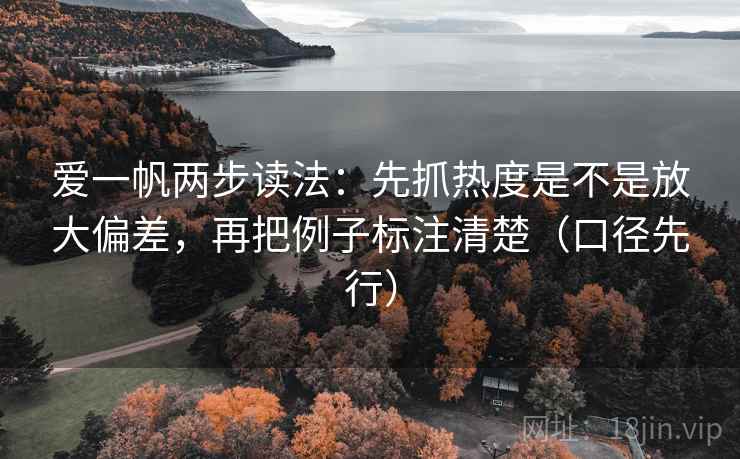 爱一帆两步读法:先抓热度是不是放大偏差,再把例子标注清楚(口径先行) 爱一帆两步读法:先抓热度是不是放大偏差,再把例子标注清楚(口径先行)