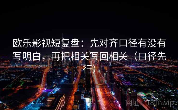 欧乐影视短复盘：先对齐口径有没有写明白，再把相关写回相关（口径先行）