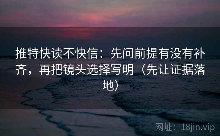 推特快读不快信：先问前提有没有补齐，再把镜头选择写明（先让证据落地）