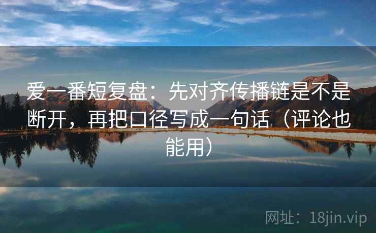 爱一番短复盘：先对齐传播链是不是断开，再把口径写成一句话（评论也能用）