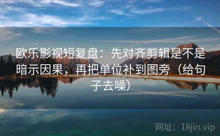 欧乐影视短复盘:先对齐剪辑是不是暗示因果,再把单位补到图旁(给句子去噪) 欧乐影视短复盘:先对齐剪辑是不是暗示因果,再把单位补到图旁(给句子去噪)