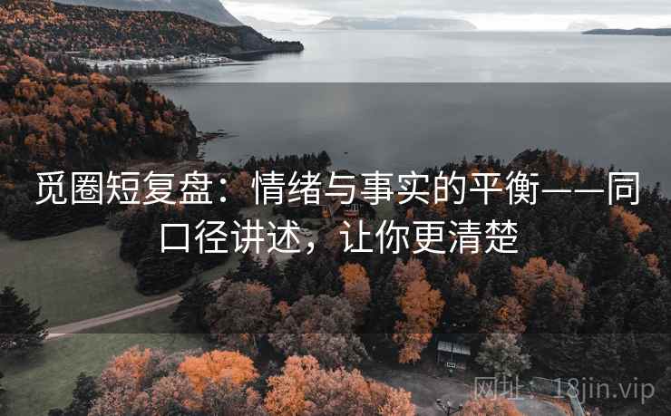 觅圈短复盘:情绪与事实的平衡——同口径讲述,让你更清楚 觅圈短复盘:情绪与事实的平衡——同口径讲述,让你更清楚