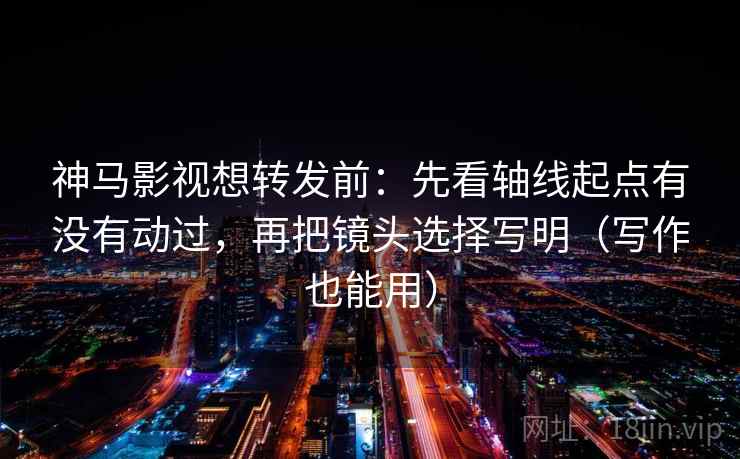 神马影视想转发前:先看轴线起点有没有动过,再把镜头选择写明(写作也能用) 神马影视想转发前:先看轴线起点有没有动过,再把镜头选择写明(写作也能用)