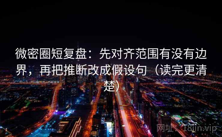 微密圈短复盘：先对齐范围有没有边界，再把推断改成假设句（读完更清楚）