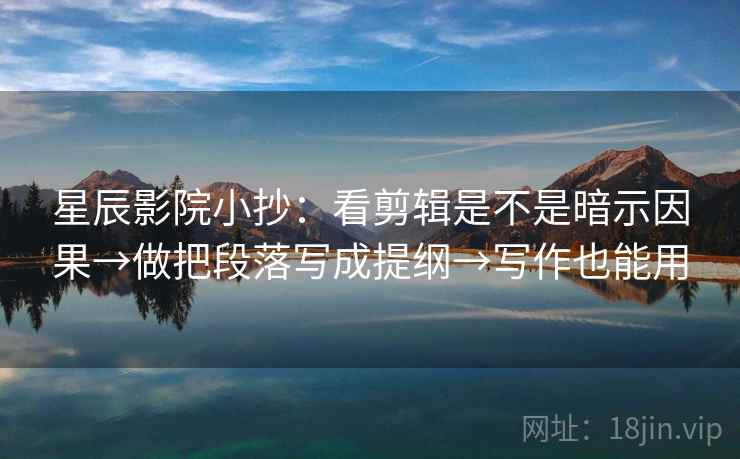 星辰影院小抄：看剪辑是不是暗示因果→做把段落写成提纲→写作也能用