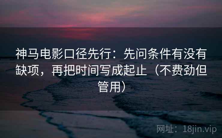 神马电影口径先行：先问条件有没有缺项，再把时间写成起止（不费劲但管用）