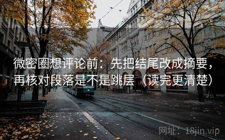 微密圈想评论前：先把结尾改成摘要，再核对段落是不是跳层（读完更清楚）