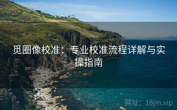 觅圈像校准：专业校准流程详解与实操指南