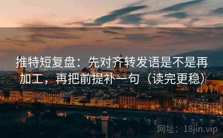 推特短复盘：先对齐转发语是不是再加工，再把前提补一句（读完更稳）