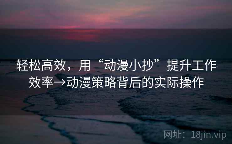 轻松高效，用“动漫小抄”提升工作效率→动漫策略背后的实际操作