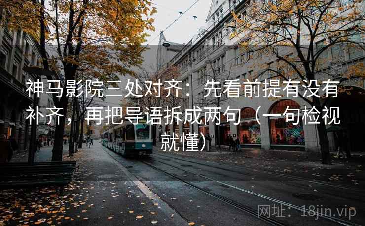 神马影院三处对齐：先看前提有没有补齐，再把导语拆成两句（一句检视就懂）