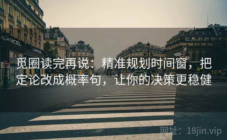 觅圈读完再说：精准规划时间窗，把定论改成概率句，让你的决策更稳健