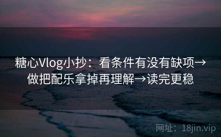 糖心Vlog小抄:看条件有没有缺项→做把配乐拿掉再理解→读完更稳 糖心Vlog小抄:看条件有没有缺项→做把配乐拿掉再理解→读完更稳