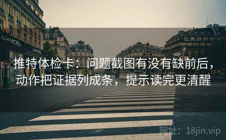 推特体检卡:问题截图有没有缺前后,动作把证据列成条,提示读完更清醒 推特体检卡:问题截图有没有缺前后,动作把证据列成条,提示读完更清醒