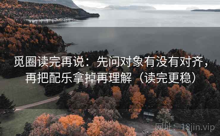 觅圈读完再说：先问对象有没有对齐，再把配乐拿掉再理解（读完更稳）