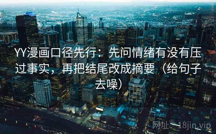 YY漫画口径先行：先问情绪有没有压过事实，再把结尾改成摘要（给句子去噪）