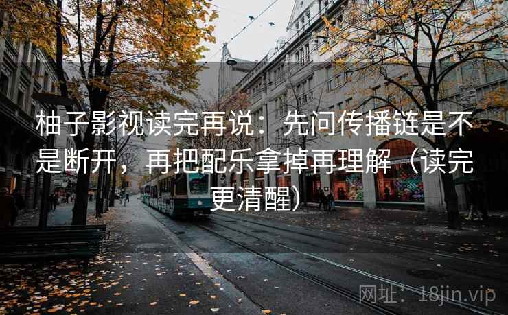 柚子影视读完再说:先问传播链是不是断开,再把配乐拿掉再理解(读完更清醒) 柚子影视读完再说:先问传播链是不是断开,再把配乐拿掉再理解(读完更清醒)