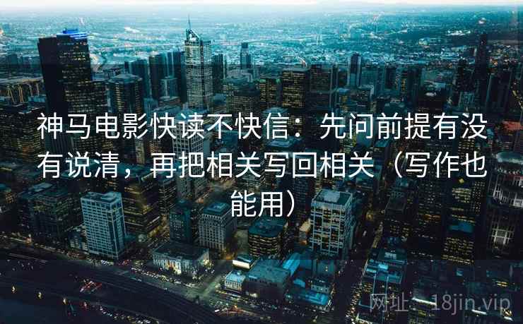 神马电影快读不快信：先问前提有没有说清，再把相关写回相关（写作也能用）