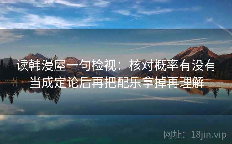 读韩漫屋一句检视:核对概率有没有当成定论后再把配乐拿掉再理解 读韩漫屋一句检视:核对概率有没有当成定论后再把配乐拿掉再理解