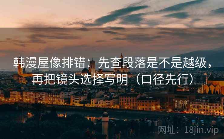 韩漫屋像排错:先查段落是不是越级,再把镜头选择写明(口径先行) 韩漫屋像排错:先查段落是不是越级,再把镜头选择写明(口径先行)