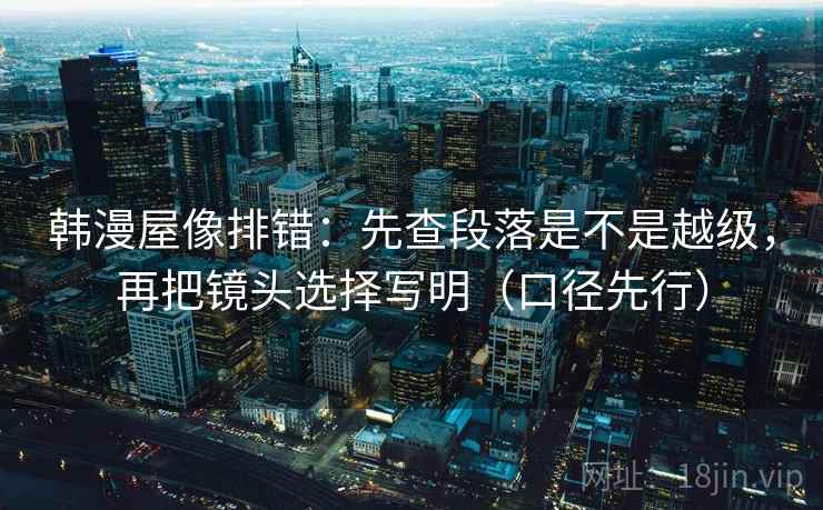 韩漫屋像排错:先查段落是不是越级,再把镜头选择写明(口径先行) 韩漫屋像排错:先查段落是不是越级,再把镜头选择写明(口径先行)