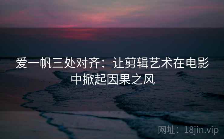 爱一帆三处对齐:让剪辑艺术在电影中掀起因果之风 爱一帆三处对齐:让剪辑艺术在电影中掀起因果之风