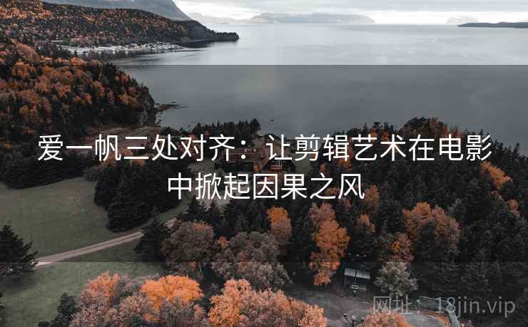 爱一帆三处对齐:让剪辑艺术在电影中掀起因果之风 爱一帆三处对齐:让剪辑艺术在电影中掀起因果之风
