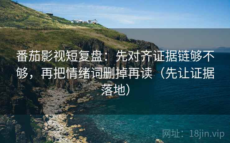 番茄影视短复盘：先对齐证据链够不够，再把情绪词删掉再读（先让证据落地）