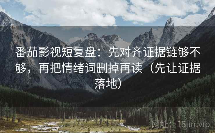 番茄影视短复盘：先对齐证据链够不够，再把情绪词删掉再读（先让证据落地）
