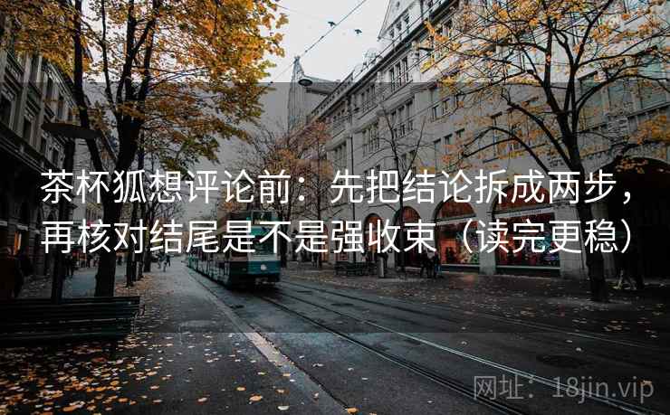 茶杯狐想评论前：先把结论拆成两步，再核对结尾是不是强收束（读完更稳）