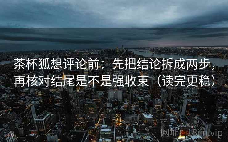 茶杯狐想评论前：先把结论拆成两步，再核对结尾是不是强收束（读完更稳）